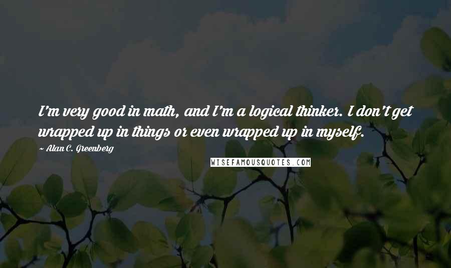 Alan C. Greenberg quotes: I'm very good in math, and I'm a logical thinker. I don't get wrapped up in things or even wrapped up in myself. Alan C. Greenberg quotes: I'm very good in math, and I'm a logical thinker. I don't get wrapped up in things or even wrapped up in myself.