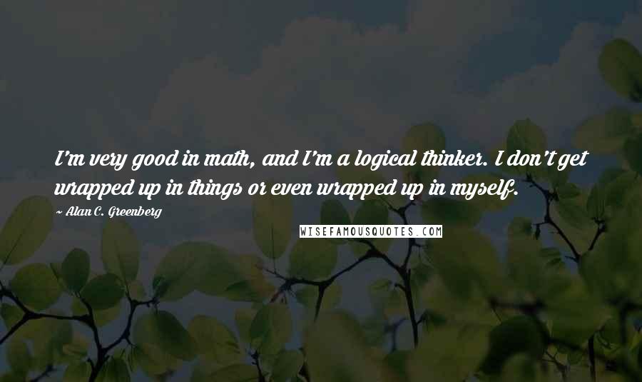 Alan C. Greenberg quotes: I'm very good in math, and I'm a logical thinker. I don't get wrapped up in things or even wrapped up in myself.