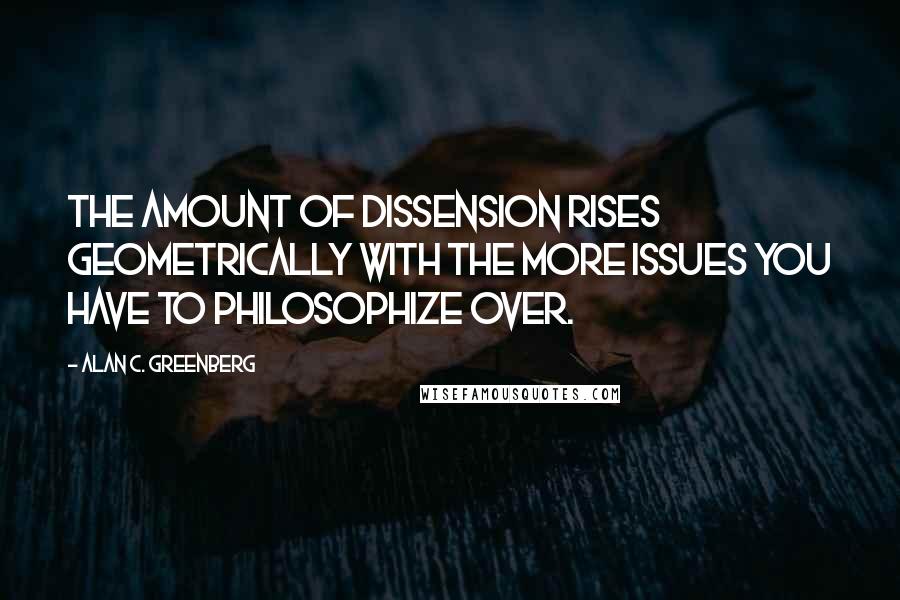 Alan C. Greenberg quotes: The amount of dissension rises geometrically with the more issues you have to philosophize over.