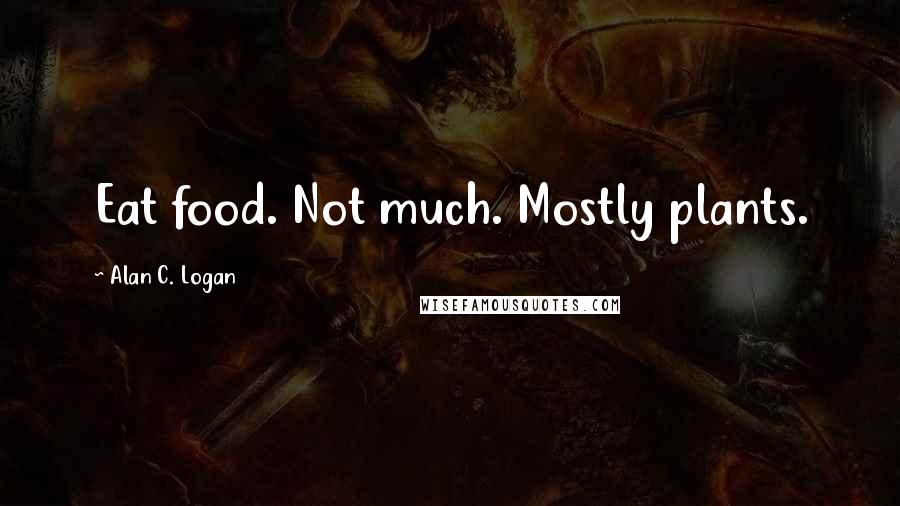 Alan C. Logan quotes: Eat food. Not much. Mostly plants.