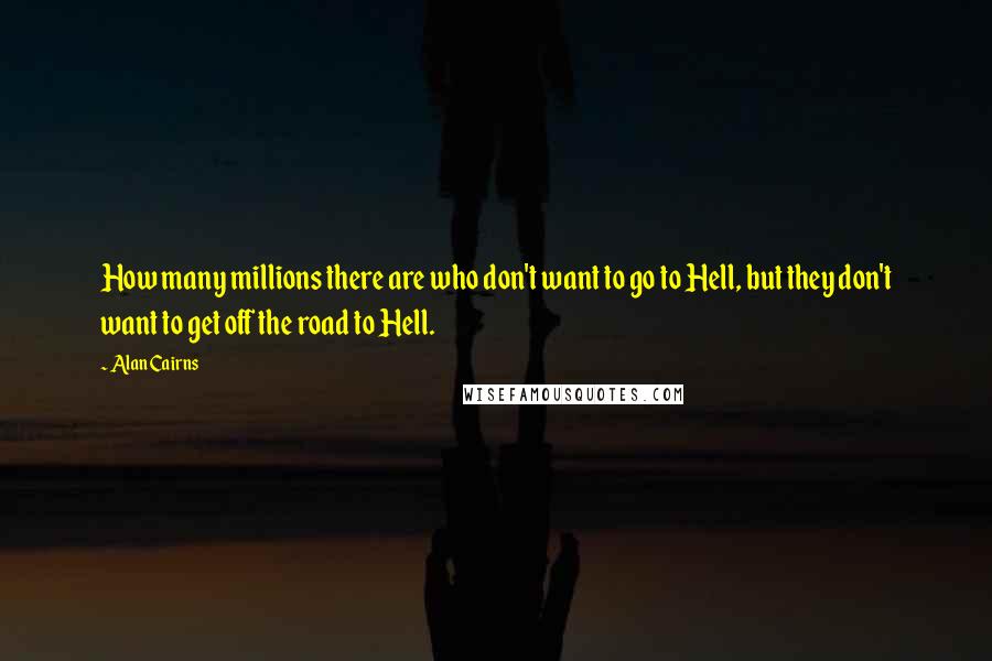 Alan Cairns quotes: How many millions there are who don't want to go to Hell, but they don't want to get off the road to Hell.