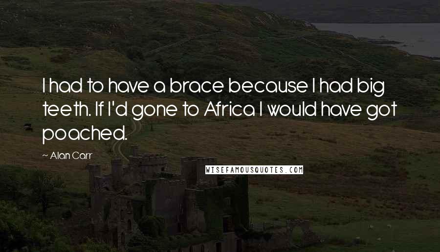 Alan Carr quotes: I had to have a brace because I had big teeth. If I'd gone to Africa I would have got poached.