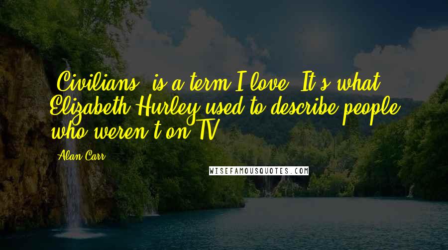 Alan Carr quotes: 'Civilians' is a term I love. It's what Elizabeth Hurley used to describe people who weren't on TV.