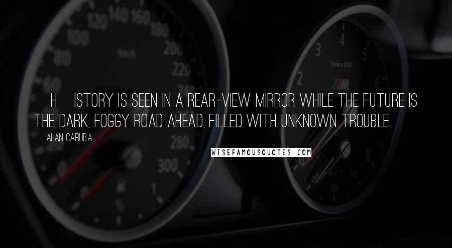 Alan Caruba quotes: [H]istory is seen in a rear-view mirror while the future is the dark, foggy road ahead, filled with unknown trouble.