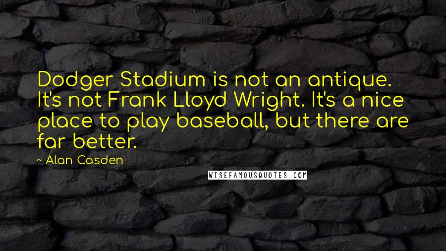 Alan Casden quotes: Dodger Stadium is not an antique. It's not Frank Lloyd Wright. It's a nice place to play baseball, but there are far better.