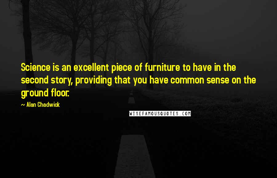 Alan Chadwick quotes: Science is an excellent piece of furniture to have in the second story, providing that you have common sense on the ground floor.