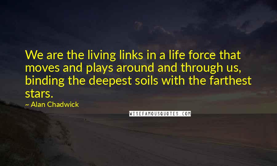 Alan Chadwick quotes: We are the living links in a life force that moves and plays around and through us, binding the deepest soils with the farthest stars.