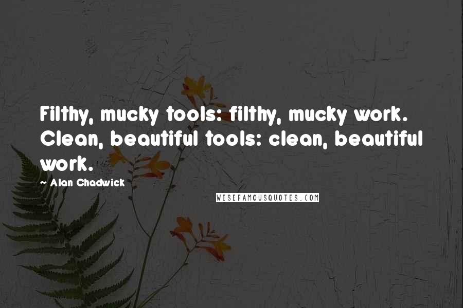 Alan Chadwick quotes: Filthy, mucky tools: filthy, mucky work. Clean, beautiful tools: clean, beautiful work.