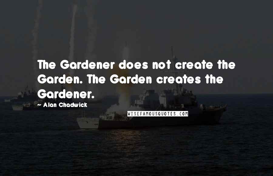 Alan Chadwick quotes: The Gardener does not create the Garden. The Garden creates the Gardener.