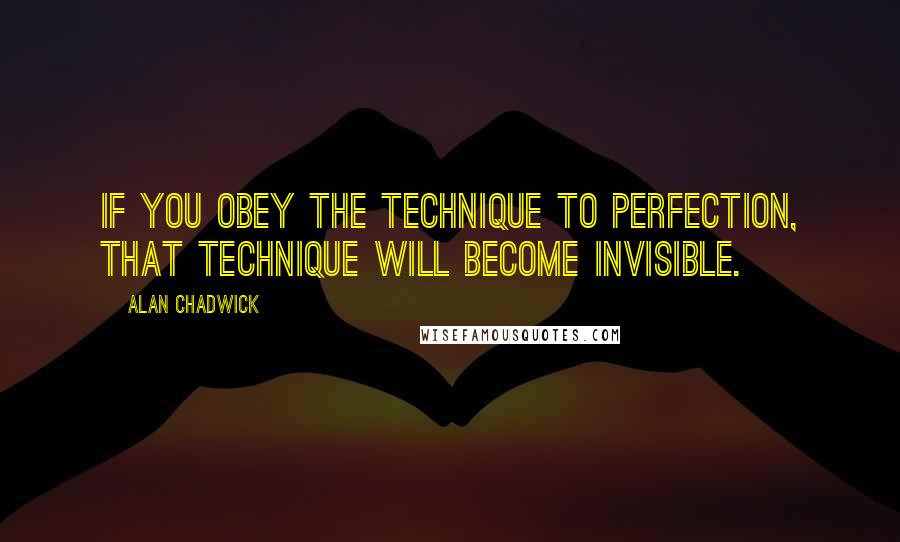 Alan Chadwick quotes: If you obey the technique to perfection, that technique will become invisible.