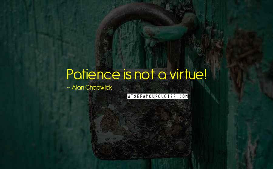 Alan Chadwick quotes: Patience is not a virtue!