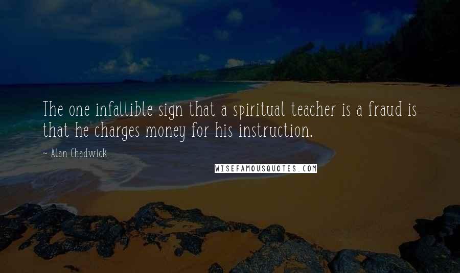 Alan Chadwick quotes: The one infallible sign that a spiritual teacher is a fraud is that he charges money for his instruction.