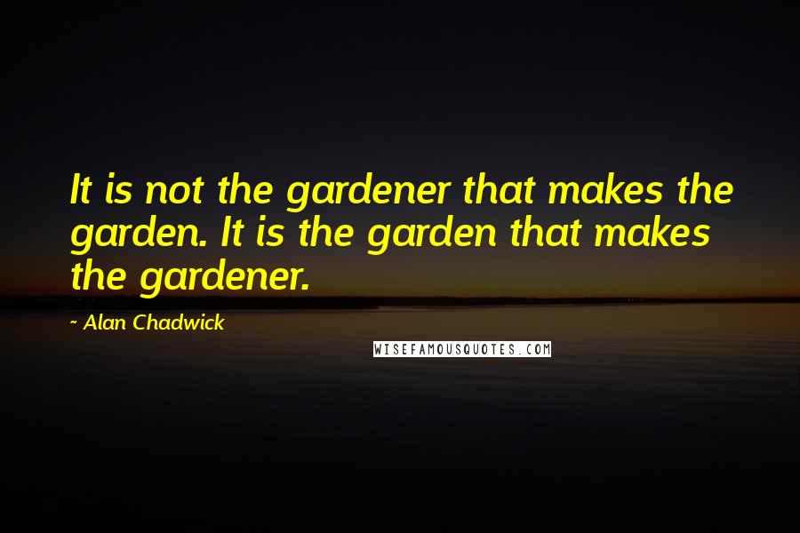 Alan Chadwick quotes: It is not the gardener that makes the garden. It is the garden that makes the gardener.