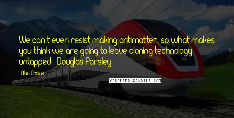 Alan Chains quotes: We can't even resist making antimatter, so what makes you think we are going to leave cloning technology untapped? (Douglas Parsley)