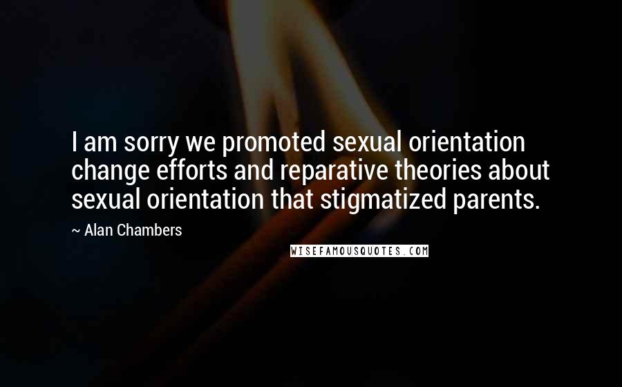 Alan Chambers quotes: I am sorry we promoted sexual orientation change efforts and reparative theories about sexual orientation that stigmatized parents. Alan Chambers quotes: I am sorry we promoted sexual orientation change efforts and reparative theories about sexual orientation that stigmatized parents.