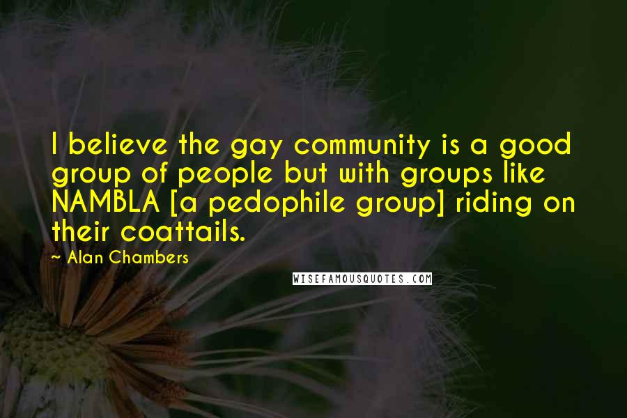 Alan Chambers quotes: I believe the gay community is a good group of people but with groups like NAMBLA [a pedophile group] riding on their coattails.