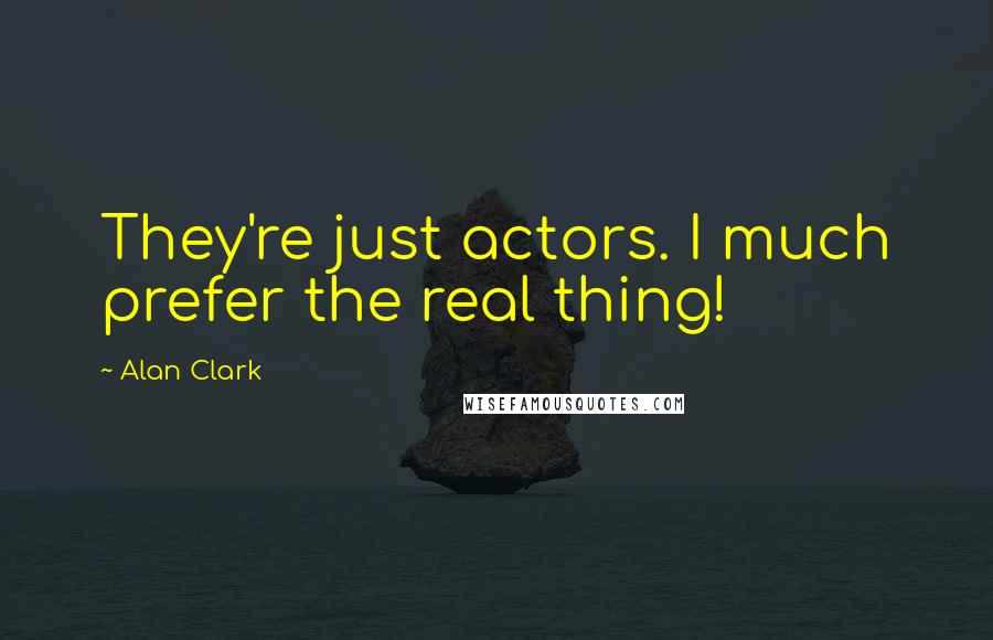 Alan Clark quotes: They're just actors. I much prefer the real thing!