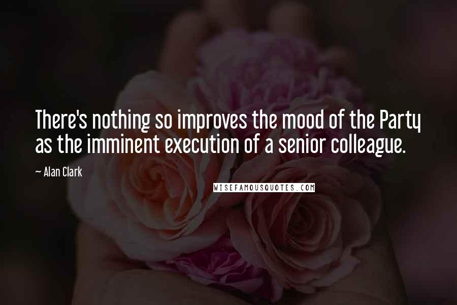 Alan Clark quotes: There's nothing so improves the mood of the Party as the imminent execution of a senior colleague.