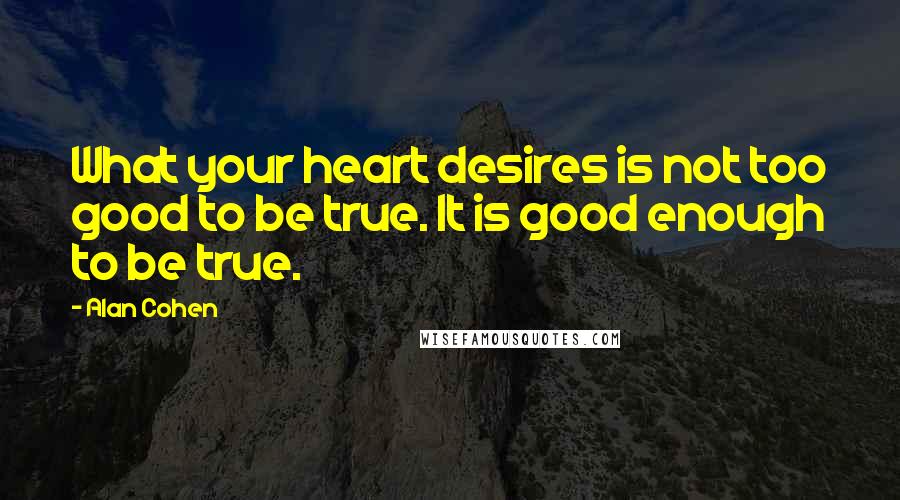 Alan Cohen quotes: What your heart desires is not too good to be true. It is good enough to be true.