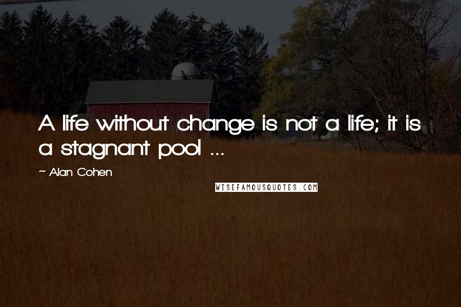 Alan Cohen quotes: A life without change is not a life; it is a stagnant pool ...