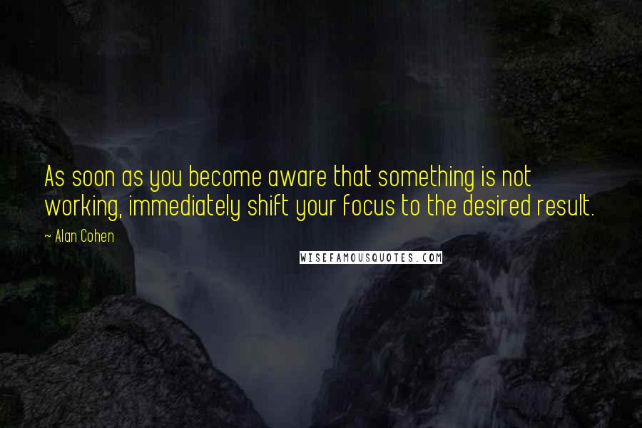 Alan Cohen quotes: As soon as you become aware that something is not working, immediately shift your focus to the desired result. Alan Cohen quotes: As soon as you become aware that something is not working, immediately shift your focus to the desired result.