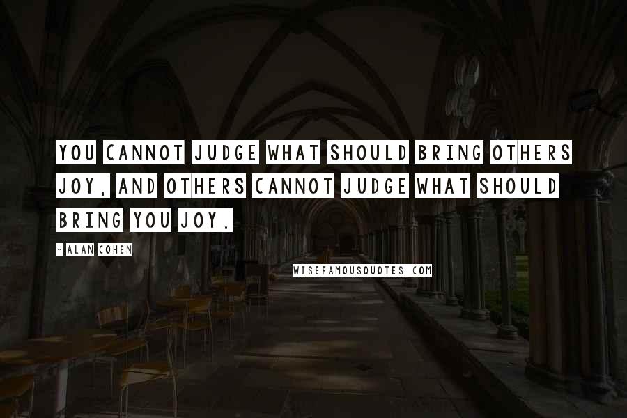 Alan Cohen quotes: You cannot judge what should bring others joy, and others cannot judge what should bring you joy.