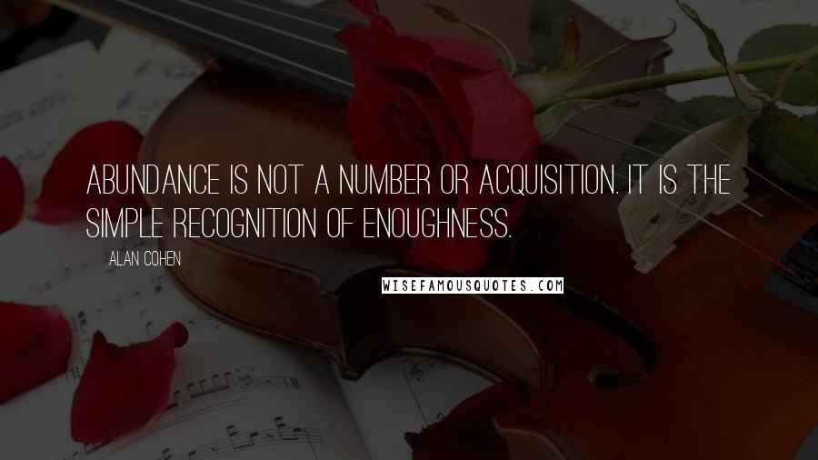 Alan Cohen quotes: Abundance is not a number or acquisition. It is the simple recognition of enoughness.