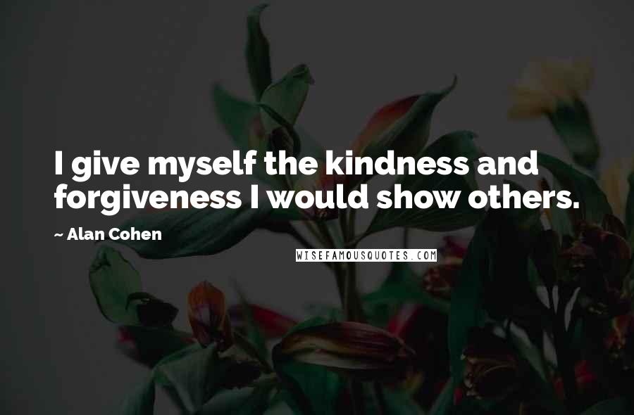 Alan Cohen quotes: I give myself the kindness and forgiveness I would show others.