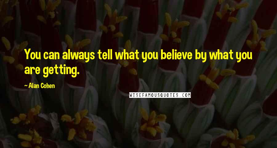 Alan Cohen quotes: You can always tell what you believe by what you are getting.