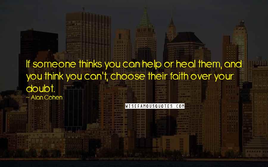 Alan Cohen quotes: If someone thinks you can help or heal them, and you think you can't, choose their faith over your doubt. Alan Cohen quotes: If someone thinks you can help or heal them, and you think you can't, choose their faith over your doubt.