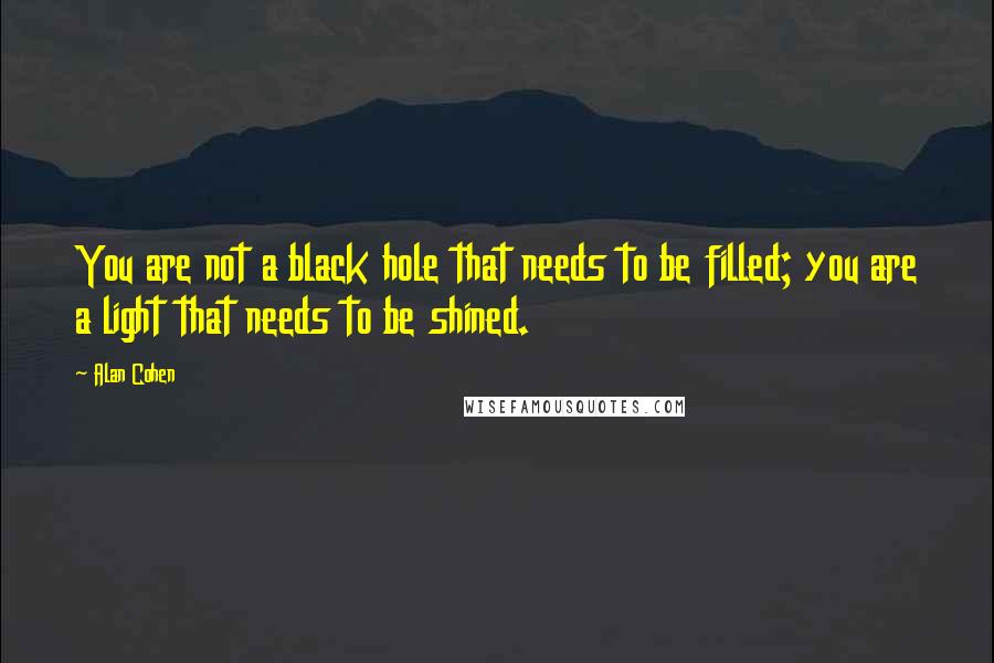 Alan Cohen quotes: You are not a black hole that needs to be filled; you are a light that needs to be shined.
