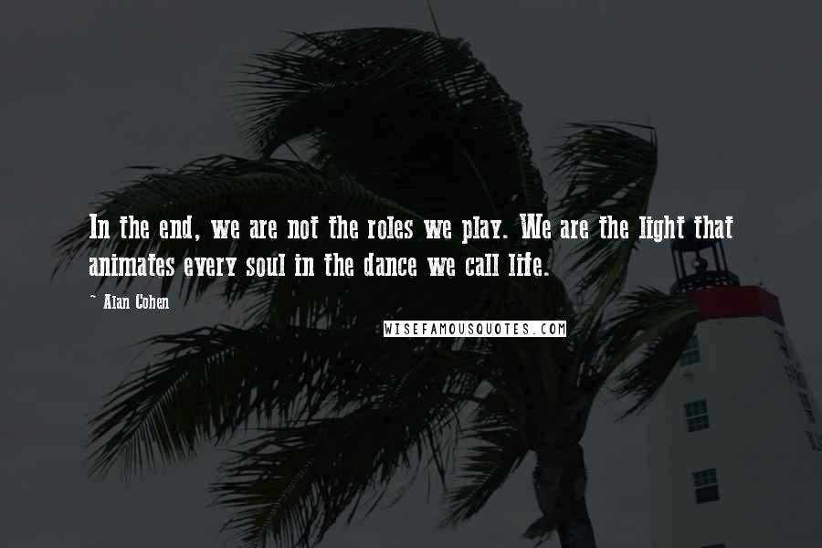 Alan Cohen quotes: In the end, we are not the roles we play. We are the light that animates every soul in the dance we call life.