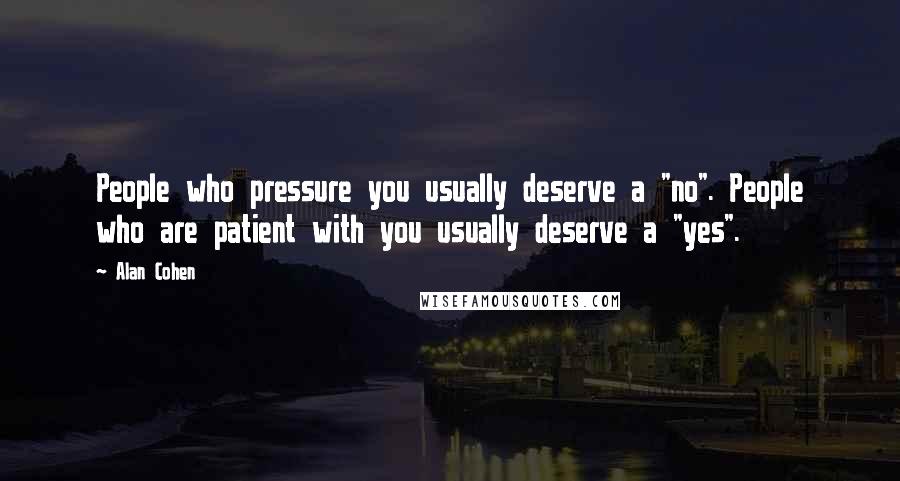 Alan Cohen quotes: People who pressure you usually deserve a "no". People who are patient with you usually deserve a "yes".