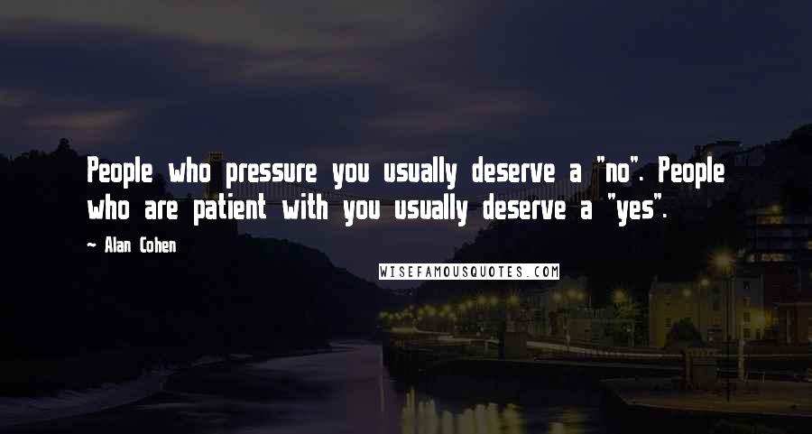 Alan Cohen quotes: People who pressure you usually deserve a "no". People who are patient with you usually deserve a "yes". Alan Cohen quotes: People who pressure you usually deserve a "no". People who are patient with you usually deserve a "yes".
