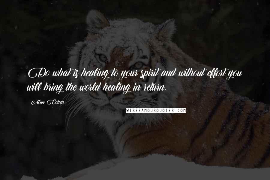 Alan Cohen quotes: Do what is healing to your spirit and without effort you will bring the world healing in return.