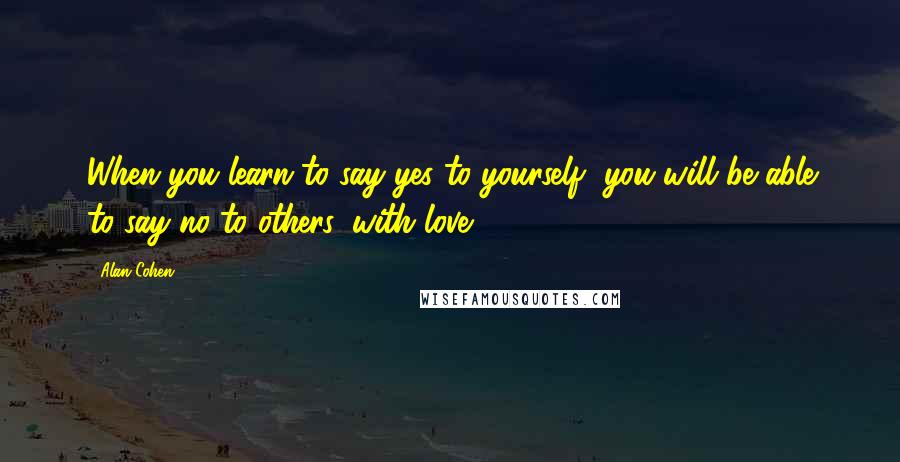 Alan Cohen quotes: When you learn to say yes to yourself, you will be able to say no to others, with love.