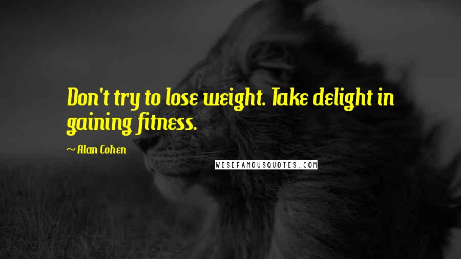 Alan Cohen quotes: Don't try to lose weight. Take delight in gaining fitness.