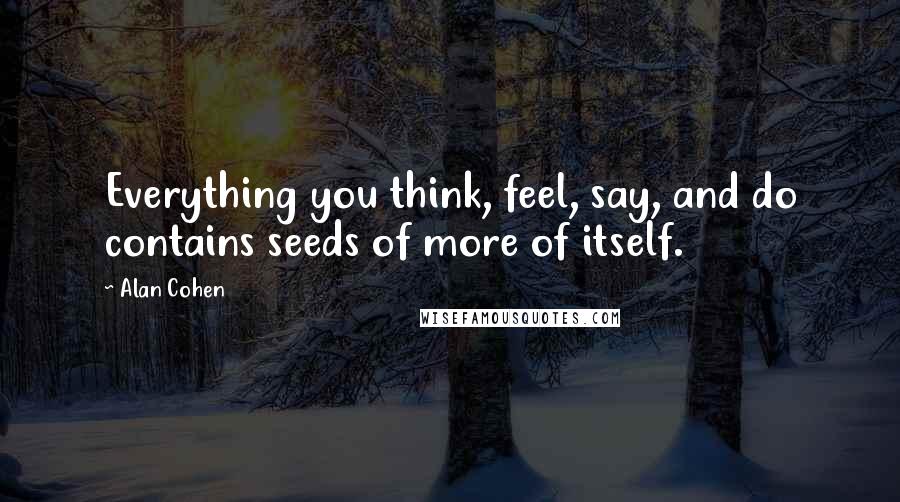 Alan Cohen quotes: Everything you think, feel, say, and do contains seeds of more of itself.