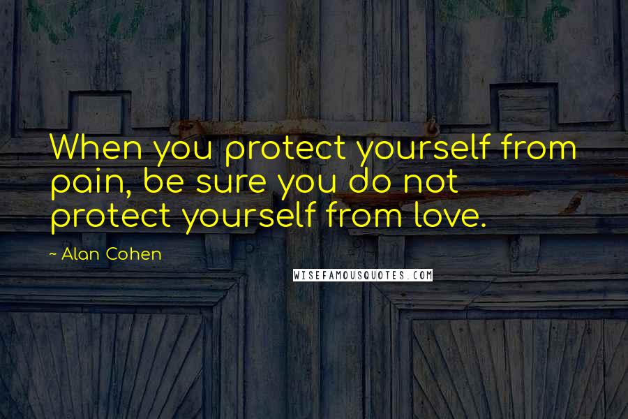 Alan Cohen quotes: When you protect yourself from pain, be sure you do not protect yourself from love.