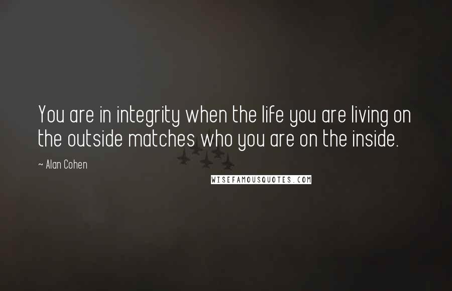 Alan Cohen quotes: You are in integrity when the life you are living on the outside matches who you are on the inside.