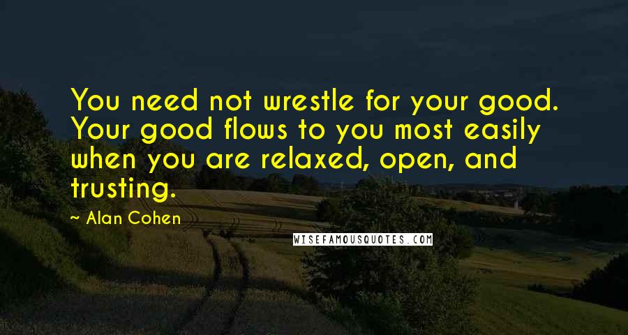 Alan Cohen quotes: You need not wrestle for your good. Your good flows to you most easily when you are relaxed, open, and trusting. Alan Cohen quotes: You need not wrestle for your good. Your good flows to you most easily when you are relaxed, open, and trusting.