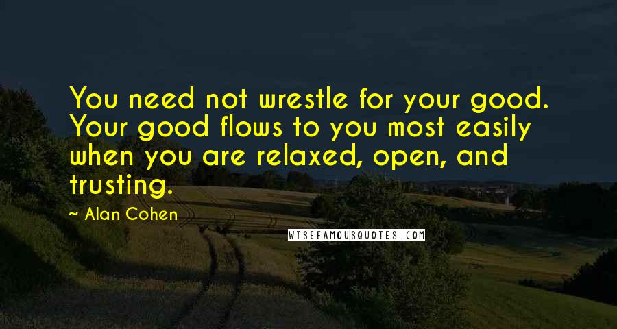 Alan Cohen quotes: You need not wrestle for your good. Your good flows to you most easily when you are relaxed, open, and trusting.