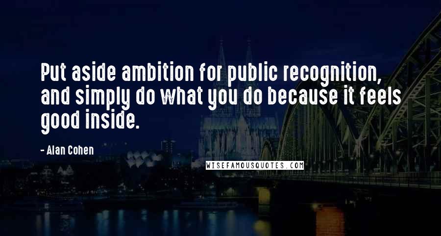 Alan Cohen quotes: Put aside ambition for public recognition, and simply do what you do because it feels good inside.