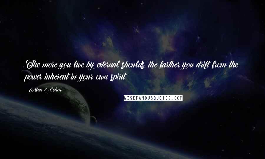 Alan Cohen quotes: The more you live by external shoulds, the farther you drift from the power inherent in your own spirit. Alan Cohen quotes: The more you live by external shoulds, the farther you drift from the power inherent in your own spirit.