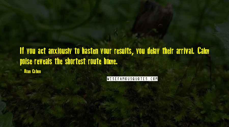 Alan Cohen quotes: If you act anxiously to hasten your results, you delay their arrival. Calm poise reveals the shortest route home.