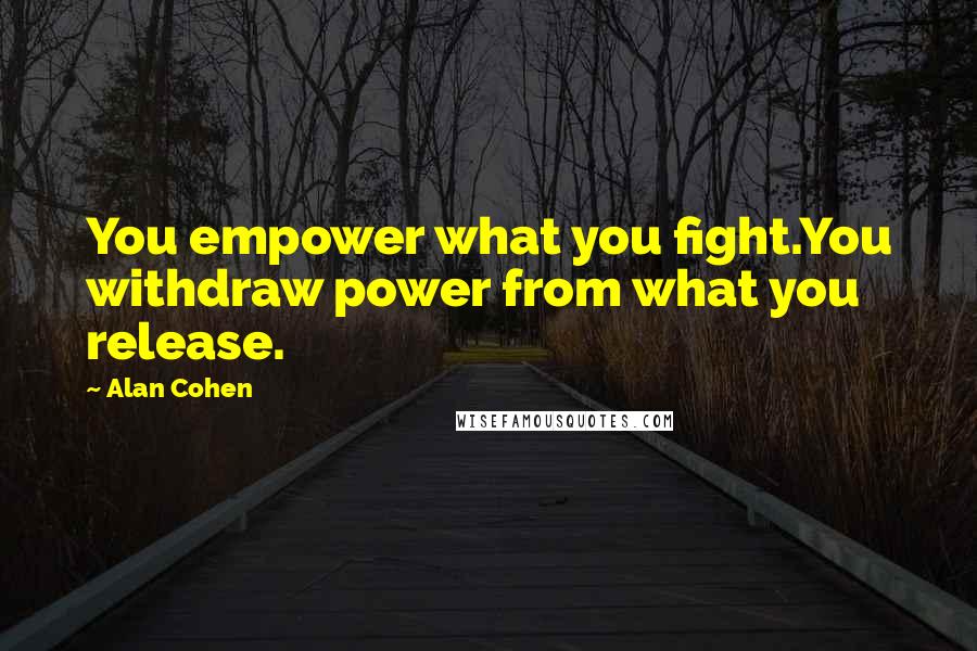 Alan Cohen quotes: You empower what you fight.You withdraw power from what you release.