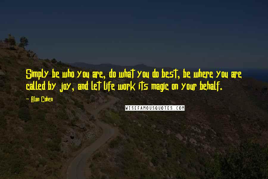 Alan Cohen quotes: Simply be who you are, do what you do best, be where you are called by joy, and let life work its magic on your behalf. Alan Cohen quotes: Simply be who you are, do what you do best, be where you are called by joy, and let life work its magic on your behalf.