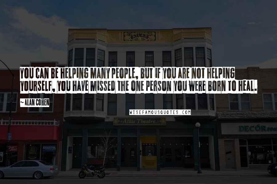 Alan Cohen quotes: You can be helping many people, but if you are not helping yourself, you have missed the one person you were born to heal.