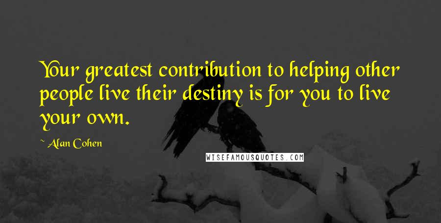 Alan Cohen quotes: Your greatest contribution to helping other people live their destiny is for you to live your own.