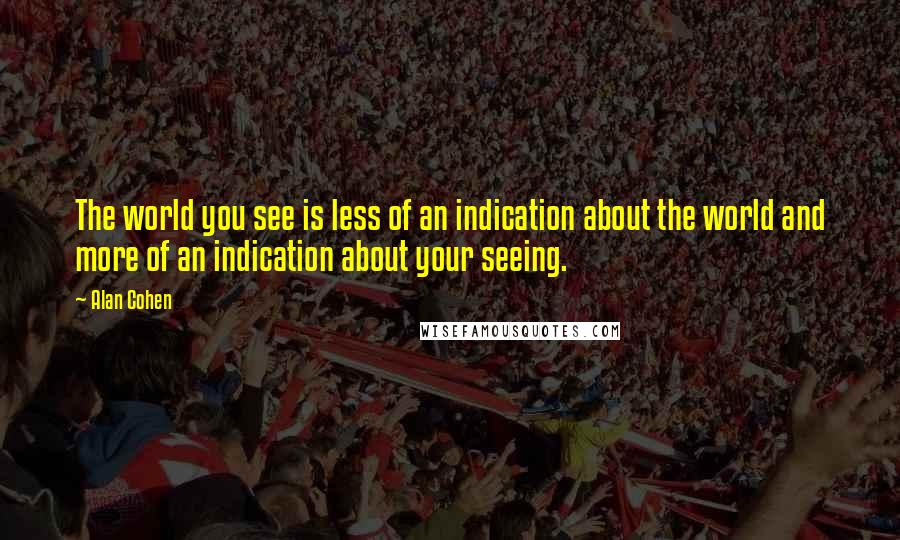 Alan Cohen quotes: The world you see is less of an indication about the world and more of an indication about your seeing. Alan Cohen quotes: The world you see is less of an indication about the world and more of an indication about your seeing.